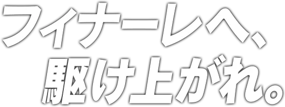 フィナーレへ、駆け上がれ。